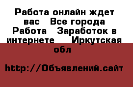 Работа онлайн ждет вас - Все города Работа » Заработок в интернете   . Иркутская обл.